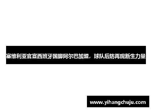 塞维利亚官宣西班牙国脚阿尔巴加盟，球队后防再现新生力量