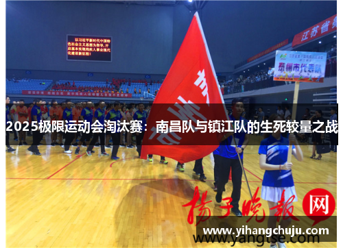 2025极限运动会淘汰赛：南昌队与镇江队的生死较量之战
