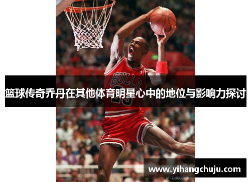 篮球传奇乔丹在其他体育明星心中的地位与影响力探讨