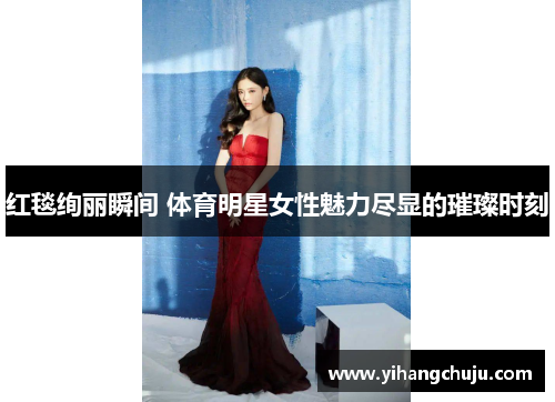 红毯绚丽瞬间 体育明星女性魅力尽显的璀璨时刻