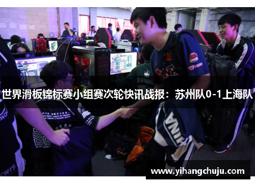世界滑板锦标赛小组赛次轮快讯战报：苏州队0-1上海队