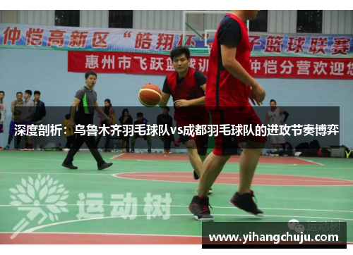 深度剖析：乌鲁木齐羽毛球队vs成都羽毛球队的进攻节奏博弈