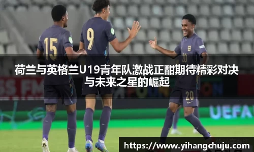 荷兰与英格兰U19青年队激战正酣期待精彩对决与未来之星的崛起
